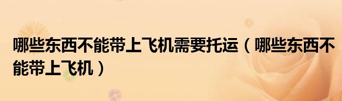 哪些東西不能帶上飛機(jī)需要托運(yùn)(哪些東西不能帶上飛機(jī))