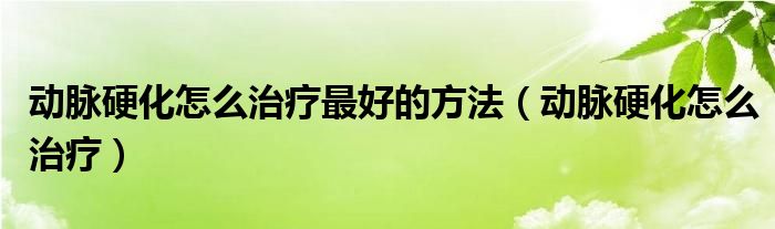 動脈硬化怎么治療最好的方法(動脈硬化怎么治療)