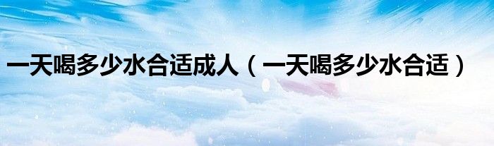 一天喝多少水合適成人(一天喝多少水合適)