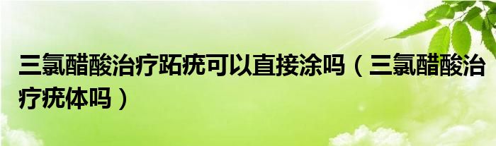 三氯醋酸治療跖疣可以直接涂嗎（三氯醋酸治療疣體嗎）