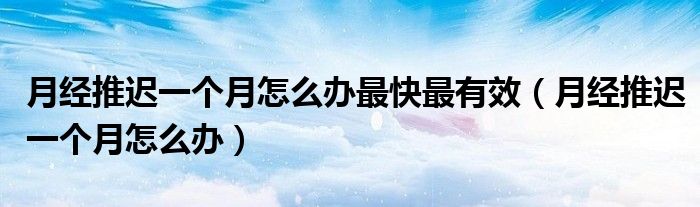 月經(jīng)推遲一個(gè)月怎么辦最快最有效(月經(jīng)推遲一個(gè)月怎么辦)