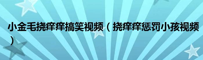 小金毛撓癢癢搞笑視頻（撓癢癢懲罰小孩視頻）