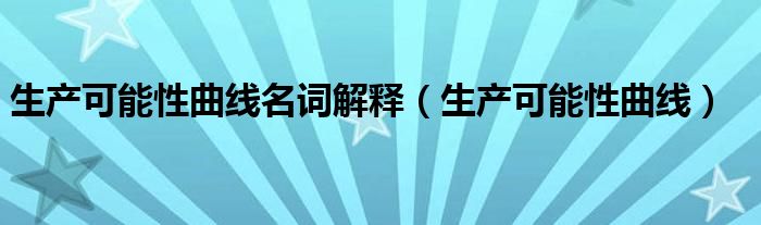 生產可能性曲線名詞解釋（生產可能性曲線）