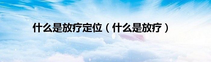 什么是放療定位（什么是放療）