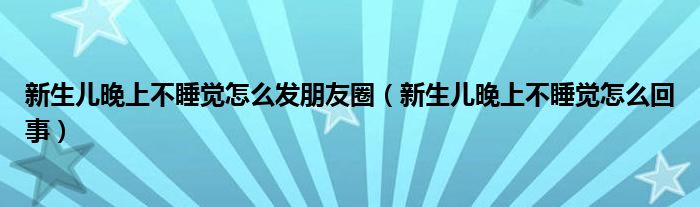 新生兒晚上不睡覺(jué)怎么發(fā)朋友圈（新生兒晚上不睡覺(jué)怎么回事）