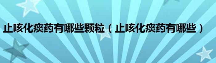 止咳化痰藥有哪些顆粒（止咳化痰藥有哪些）
