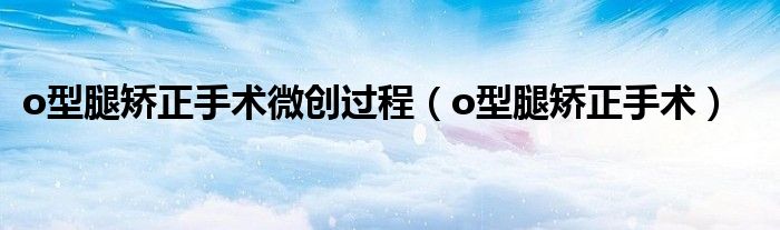 o型腿矯正手術(shù)微創(chuàng)過程（o型腿矯正手術(shù)）