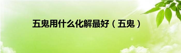 五鬼用什么化解最好（五鬼）