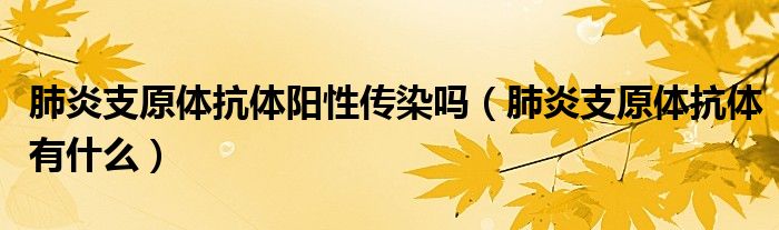 肺炎支原體抗體陽性傳染嗎（肺炎支原體抗體有什么）
