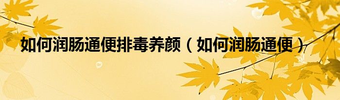 如何潤(rùn)腸通便排毒養(yǎng)顏（如何潤(rùn)腸通便）