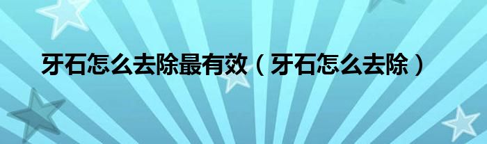 牙石怎么去除最有效（牙石怎么去除）