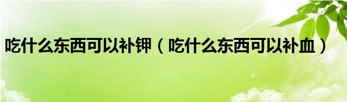 吃什么東西可以補(bǔ)鉀（吃什么東西可以補(bǔ)血）