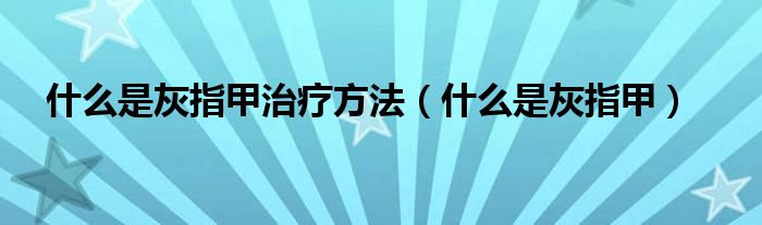 什么是灰指甲治療方法（什么是灰指甲）