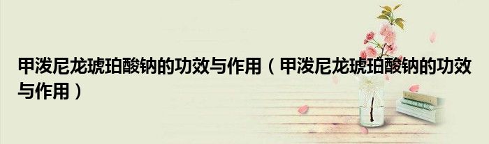 甲潑尼龍琥珀酸鈉的功效與作用（甲潑尼龍琥珀酸鈉的功效與作用）