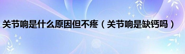 關節(jié)響是什么原因但不疼（關節(jié)響是缺鈣嗎）