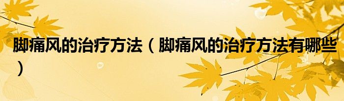 腳痛風的治療方法（腳痛風的治療方法有哪些）