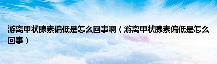 游離甲狀腺素偏低是怎么回事?。ㄓ坞x甲狀腺素偏低是怎么回事）