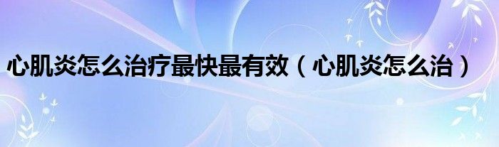心肌炎怎么治療最快最有效(心肌炎怎么治)