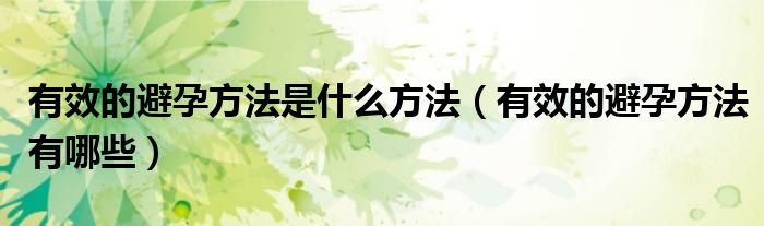 有效的避孕方法是什么方法（有效的避孕方法有哪些）