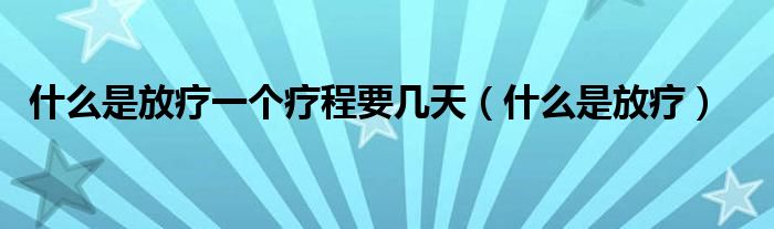 什么是放療一個療程要幾天（什么是放療）