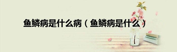 魚(yú)鱗病是什么?。~(yú)鱗病是什么）