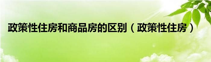 政策性住房和商品房的區(qū)別(政策性住房)