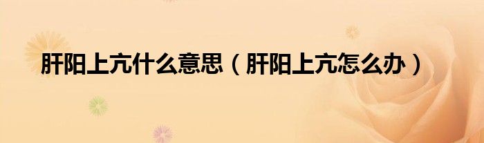 肝陽(yáng)上亢什么意思（肝陽(yáng)上亢怎么辦）