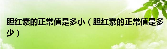 膽紅素的正常值是多?。懠t素的正常值是多少）
