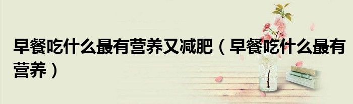 早餐吃什么最有營(yíng)養(yǎng)又減肥（早餐吃什么最有營(yíng)養(yǎng)）