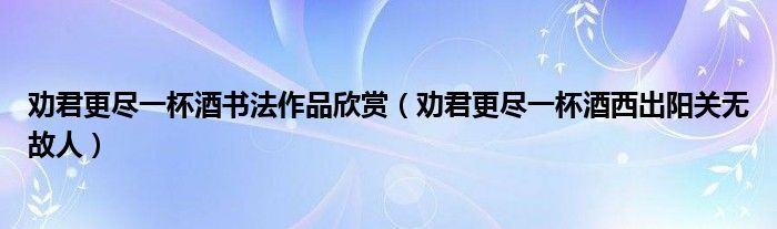 勸君更盡一杯酒書法作品欣賞（勸君更盡一杯酒西出陽關(guān)無故人）