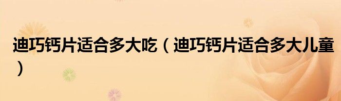 迪巧鈣片適合多大吃（迪巧鈣片適合多大兒童）