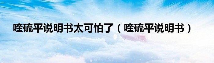 喹硫平說(shuō)明書(shū)太可怕了（喹硫平說(shuō)明書(shū)）