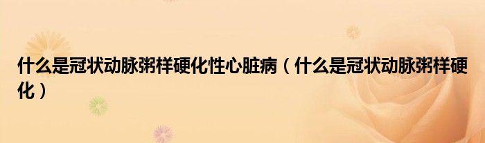 什么是冠狀動脈粥樣硬化性心臟?。ㄊ裁词枪跔顒用}粥樣硬化）