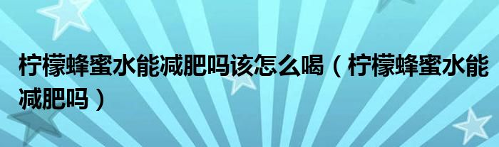 檸檬蜂蜜水能減肥嗎該怎么喝（檸檬蜂蜜水能減肥嗎）