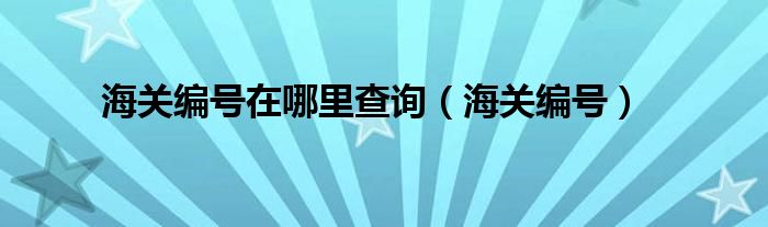 海關編號在哪里查詢（海關編號）