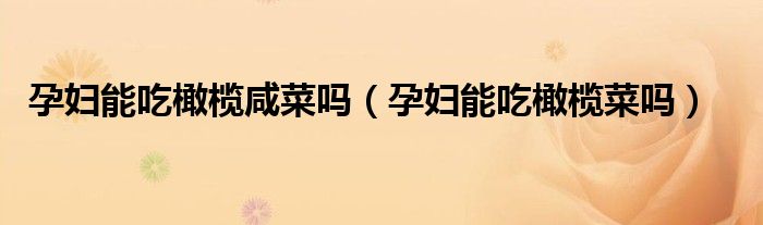 孕婦能吃橄欖咸菜嗎(孕婦能吃橄欖菜嗎)