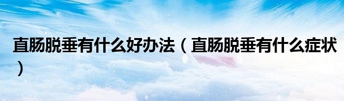 直腸脫垂有什么好辦法（直腸脫垂有什么癥狀）