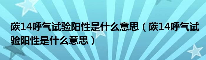 碳14呼氣試驗(yàn)陽(yáng)性是什么意思（碳14呼氣試驗(yàn)陽(yáng)性是什么意思）