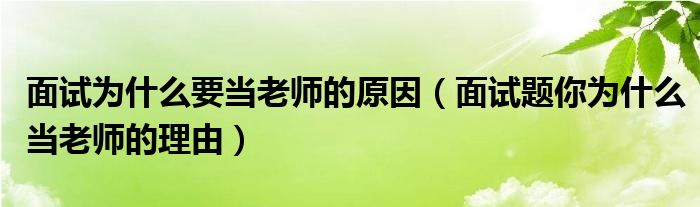 面試為什么要當(dāng)老師的原因（面試題你為什么當(dāng)老師的理由）