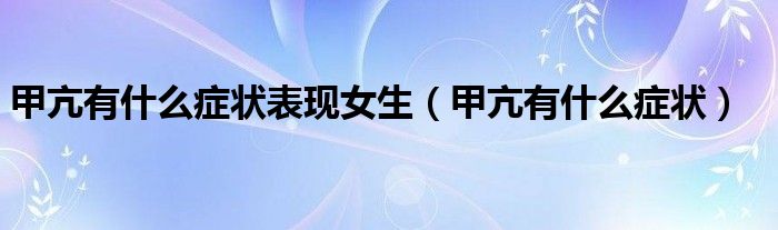 甲亢有什么癥狀表現(xiàn)女生（甲亢有什么癥狀）