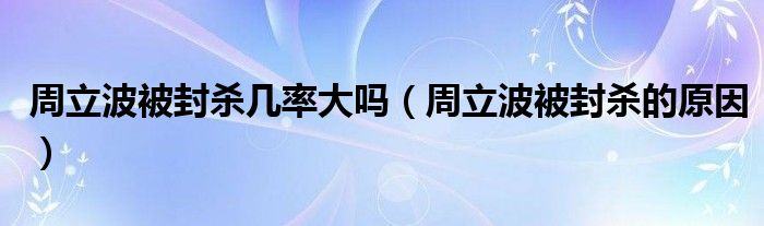 周立波被封殺幾率大嗎（周立波被封殺的原因）
