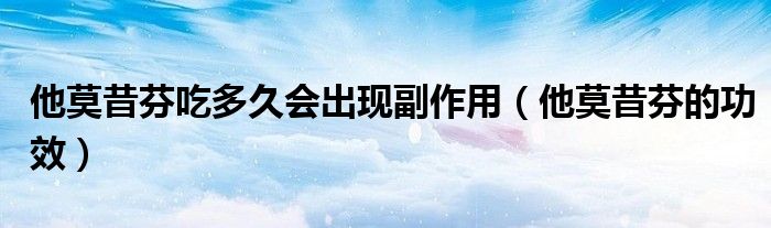 他莫昔芬吃多久會出現(xiàn)副作用（他莫昔芬的功效）