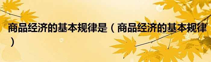 商品經(jīng)濟(jì)的基本規(guī)律是（商品經(jīng)濟(jì)的基本規(guī)律）