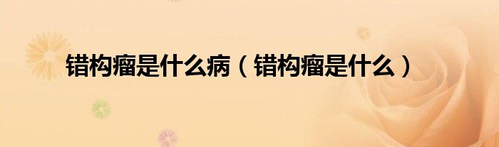 錯構(gòu)瘤是什么?。ㄥe構(gòu)瘤是什么）