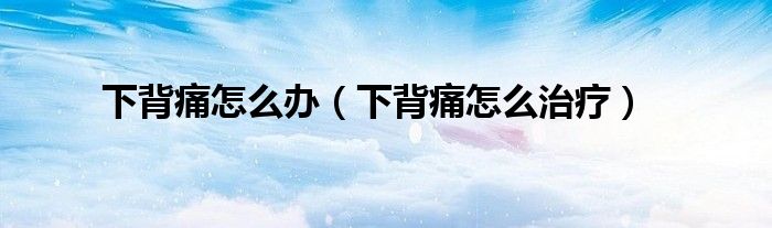 下背痛怎么辦（下背痛怎么治療）
