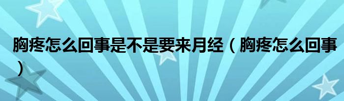 胸疼怎么回事是不是要來月經(jīng)（胸疼怎么回事）