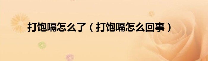 打飽嗝怎么了（打飽嗝怎么回事）