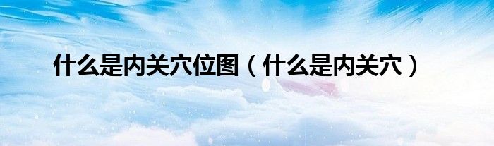 什么是內(nèi)關穴位圖（什么是內(nèi)關穴）