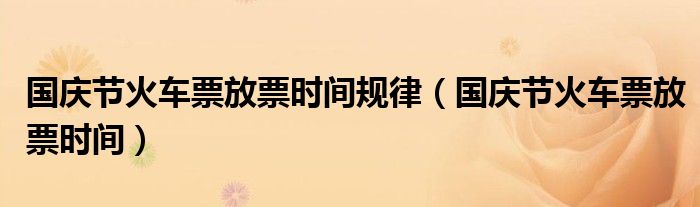 國慶節(jié)火車票放票時(shí)間規(guī)律（國慶節(jié)火車票放票時(shí)間）