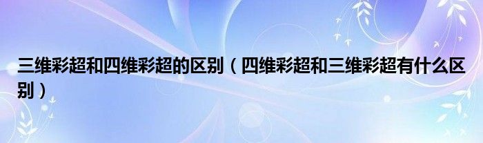 三維彩超和四維彩超的區(qū)別（四維彩超和三維彩超有什么區(qū)別）